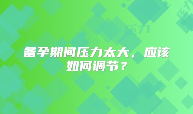 备孕期间压力太大,应该如何调节?