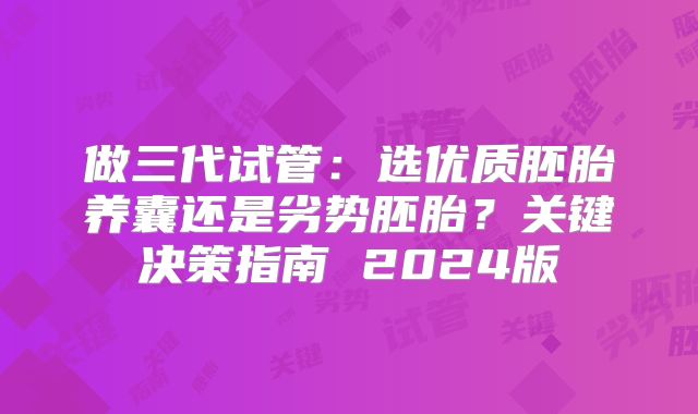 做三代试管:选优质胚胎养囊还是劣势胚胎?关键决策指南 2024版