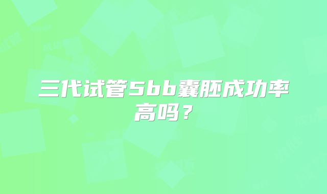 三代试管5bb囊胚成功率高吗？