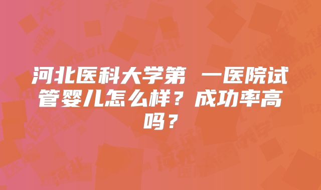 河北医科大学第 一医院试管婴儿怎么样？成功率高吗？