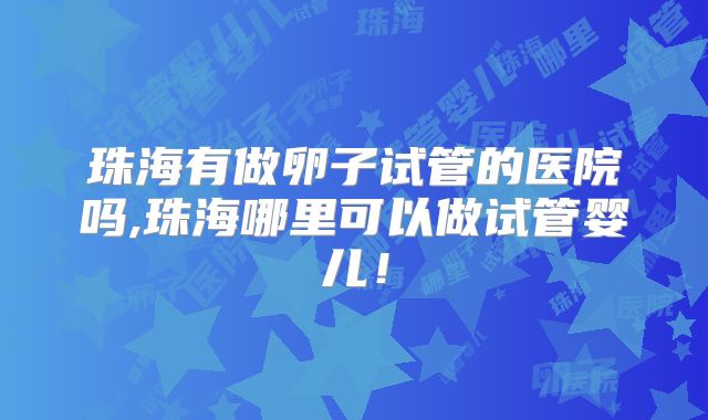 珠海有做卵子试管的医院吗,珠海哪里可以做试管婴儿!