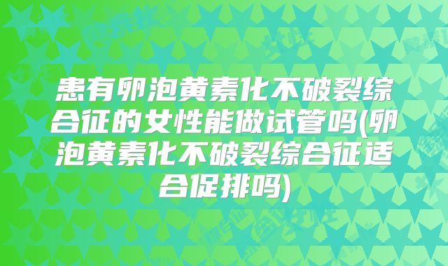 患有卵泡黄素化不破裂综合征的女性能做试管吗(卵泡黄素化不破裂综合征适合促排吗)