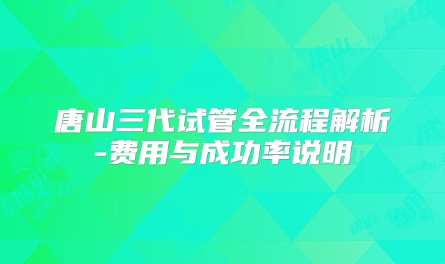 唐山三代试管全流程解析-费用与成功率说明