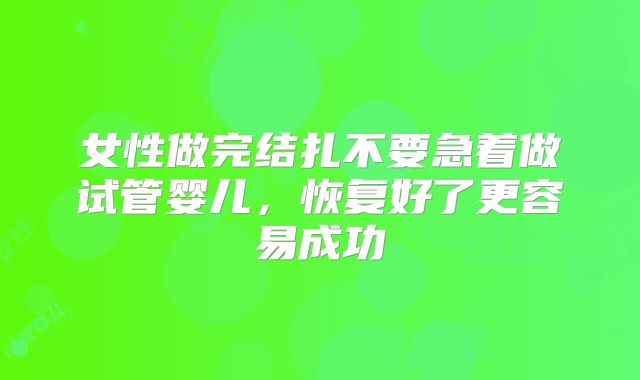 女性做完结扎不要急着做试管婴儿,恢复好了更容易成功