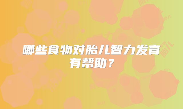 哪些食物对胎儿智力发育有帮助？