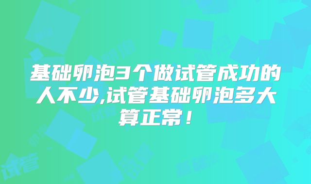 基础卵泡3个做试管成功的人不少,试管基础卵泡多大算正常！