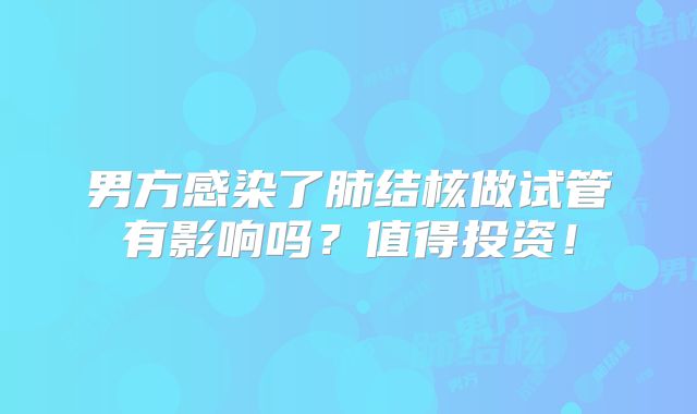 男方感染了肺结核做试管有影响吗？值得投资！