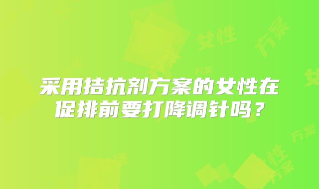 采用拮抗剂方案的女性在促排前要打降调针吗？