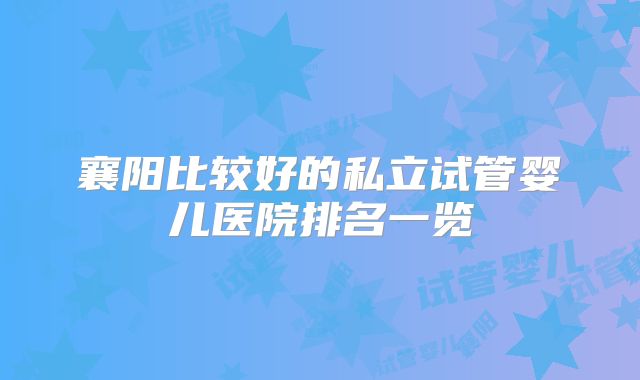 襄阳比较好的私立试管婴儿医院排名一览