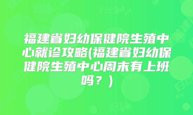 福建省妇幼保健院生殖中心就诊攻略(福建省妇幼保健院生殖中心周末有上班吗?)