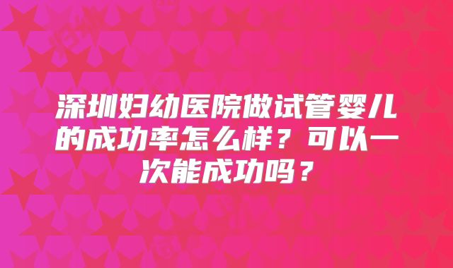 深圳妇幼医院做试管婴儿的成功率怎么样？可以一次能成功吗？
