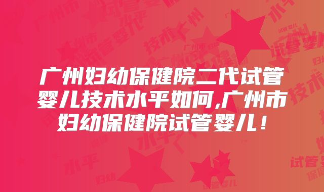 广州妇幼保健院二代试管婴儿技术水平如何,广州市妇幼保健院试管婴儿！