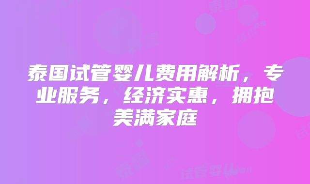泰国试管婴儿费用解析，专业服务，经济实惠，拥抱美满家庭
