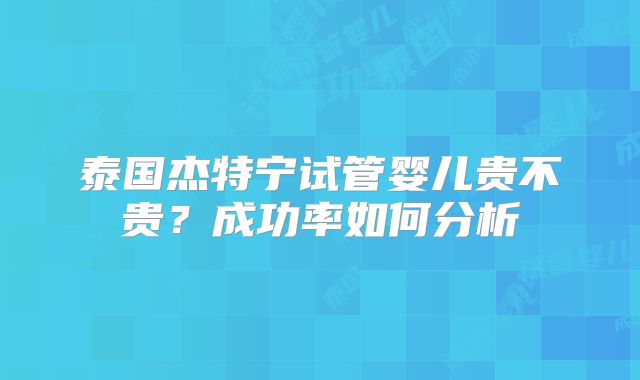 泰国杰特宁试管婴儿贵不贵?成功率如何分析