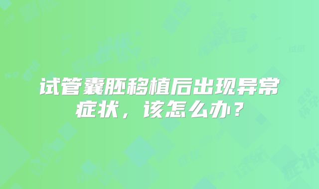 试管囊胚移植后出现异常症状，该怎么办？