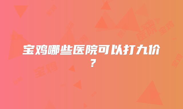 宝鸡哪些医院可以打九价？