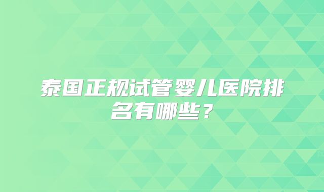 泰国正规试管婴儿医院排名有哪些?