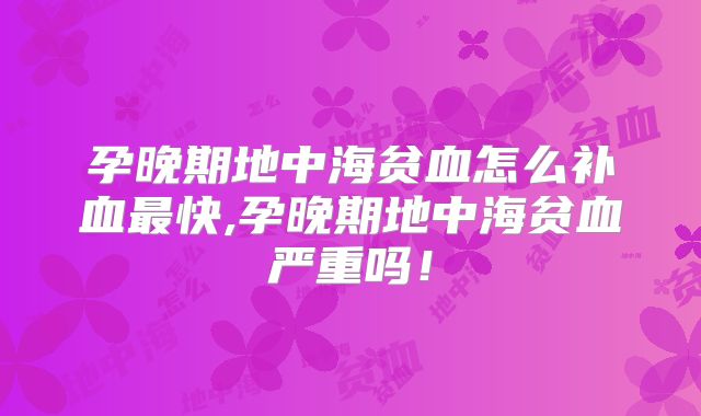 孕晚期地中海贫血怎么补血最快,孕晚期地中海贫血严重吗!