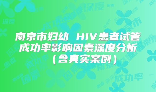 南京市妇幼 HIV患者试管成功率影响因素深度分析（含真实案例）