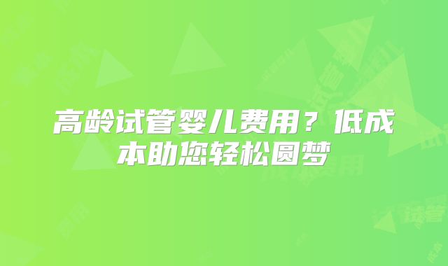 高龄试管婴儿费用?低成本助您轻松圆梦