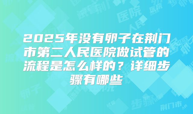 2025年没有卵子在荆门市第二人民医院做试管的流程是怎么样的?详细步骤有哪些
