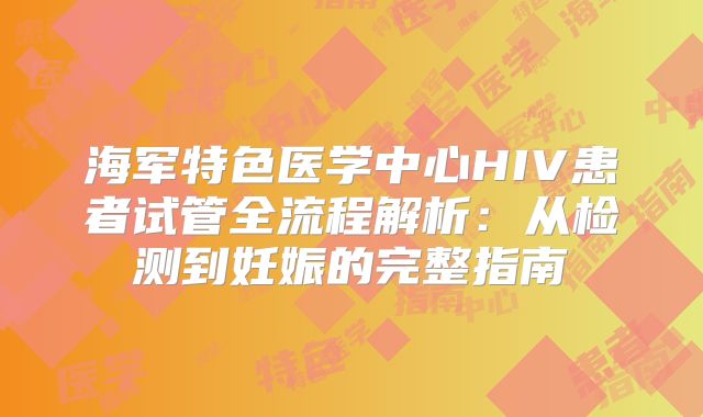 海军特色医学中心HIV患者试管全流程解析：从检测到妊娠的完整指南