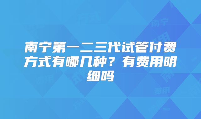 南宁第一二三代试管付费方式有哪几种？有费用明细吗