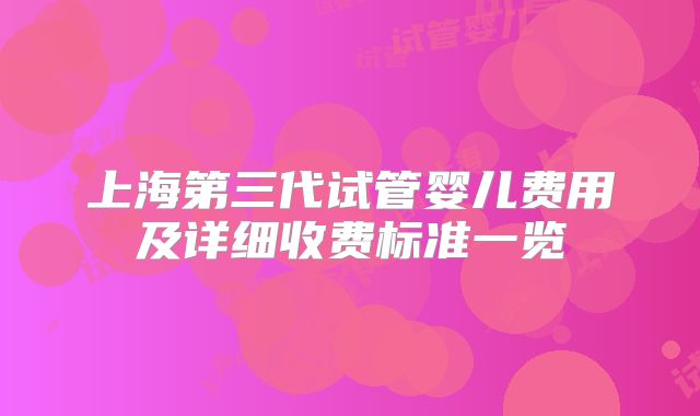 上海第三代试管婴儿费用及详细收费标准一览