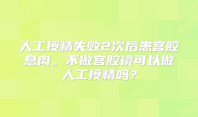 人工授精失败2次后患宫腔息肉。不做宫腔镜可以做人工授精吗?