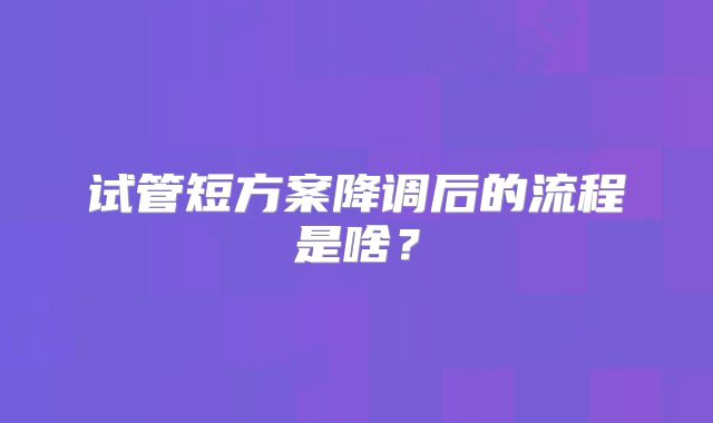 试管短方案降调后的流程是啥？