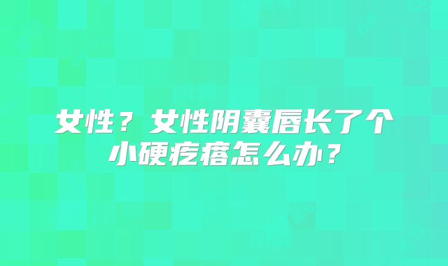女性？女性阴囊唇长了个小硬疙瘩怎么办？