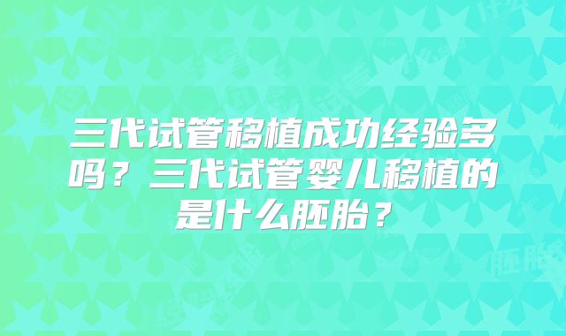 三代试管移植成功经验多吗？三代试管婴儿移植的是什么胚胎？