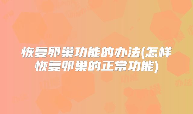 恢复卵巢功能的办法(怎样恢复卵巢的正常功能)