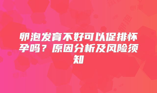卵泡发育不好可以促排怀孕吗？原因分析及风险须知