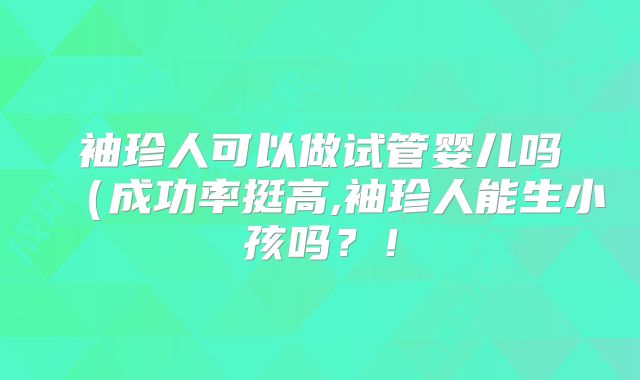 袖珍人可以做试管婴儿吗（成功率挺高,袖珍人能生小孩吗？！