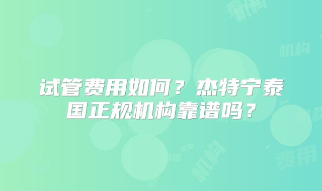 试管费用如何?杰特宁泰国正规机构靠谱吗?