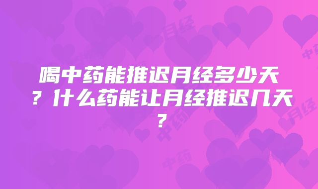 喝中药能推迟月经多少天?什么药能让月经推迟几天?