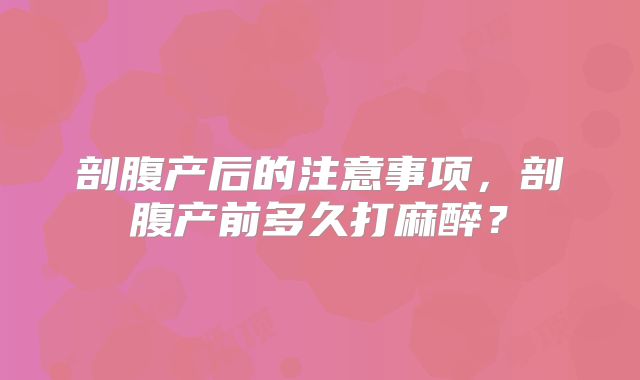 剖腹产后的注意事项，剖腹产前多久打麻醉？