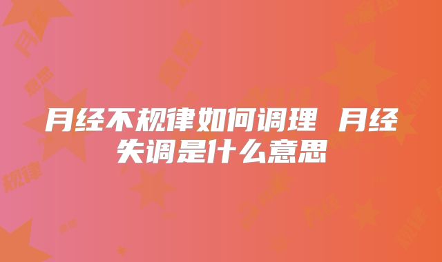 月经不规律如何调理 月经失调是什么意思