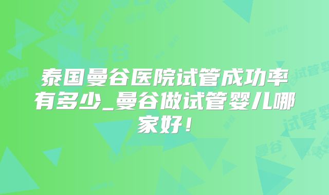 泰国曼谷医院试管成功率有多少_曼谷做试管婴儿哪家好!