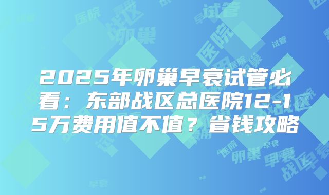2025年卵巢早衰试管必看：东部战区总医院12-15万费用值不值？省钱攻略