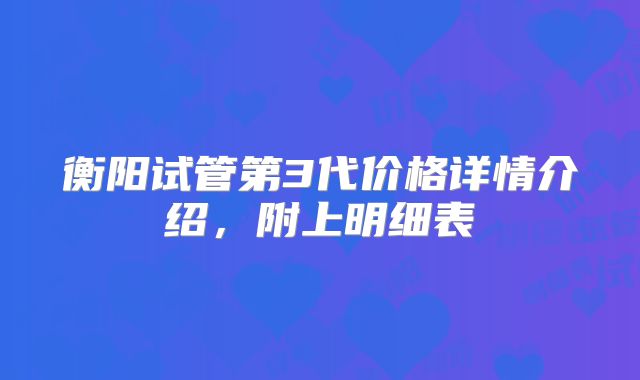 衡阳试管第3代价格详情介绍,附上明细表