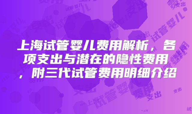 上海试管婴儿费用解析,各项支出与潜在的隐性费用,附三代试管费用明细介绍