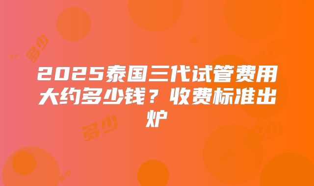 2025泰国三代试管费用大约多少钱？收费标准出炉