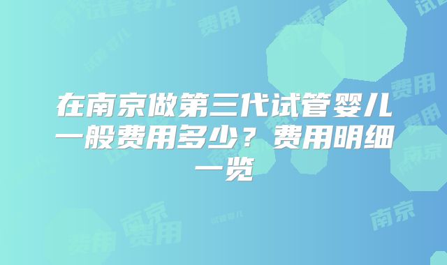 在南京做第三代试管婴儿一般费用多少？费用明细一览