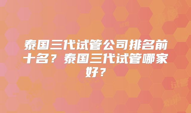 泰国三代试管公司排名前十名?泰国三代试管哪家好?