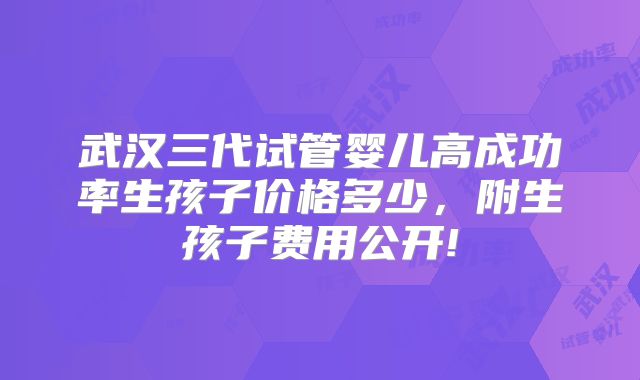 武汉三代试管婴儿高成功率生孩子价格多少，附生孩子费用公开!