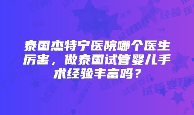 泰国杰特宁医院哪个医生厉害，做泰国试管婴儿手术经验丰富吗？