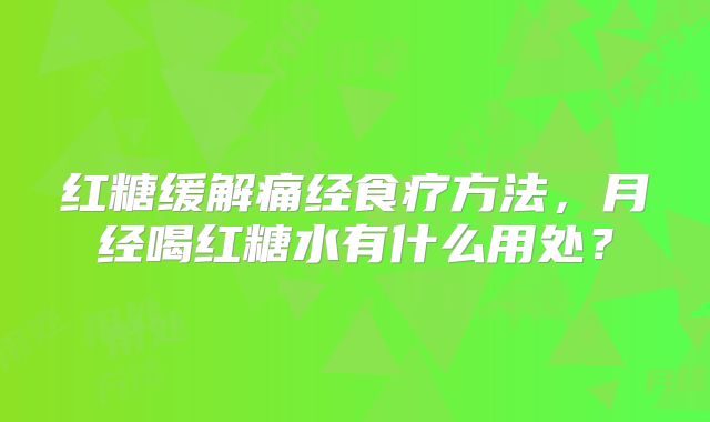 红糖缓解痛经食疗方法，月经喝红糖水有什么用处？