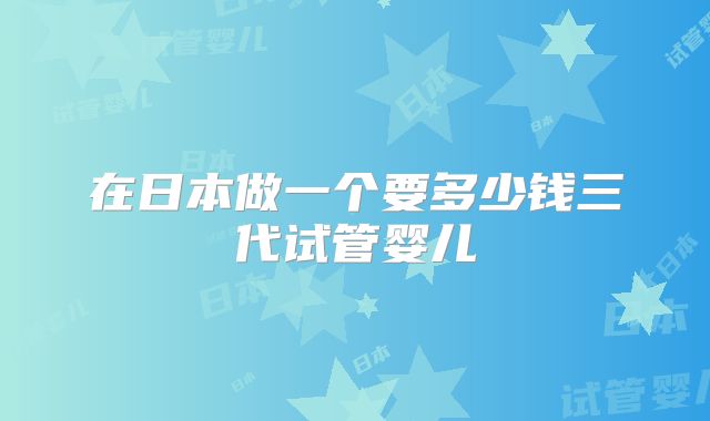 在日本做一个要多少钱三代试管婴儿
